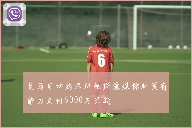 皇马可回购尼科帕斯意媒称科莫有能力支付6000万买断