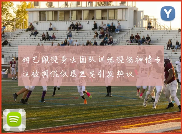 姆巴佩现身法国队训练现场神情专注被调侃似恩里克引发热议
