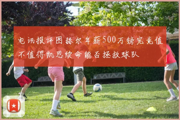 电讯报评图赫尔年薪500万镑究竟值不值得凯恩续命能否拯救球队