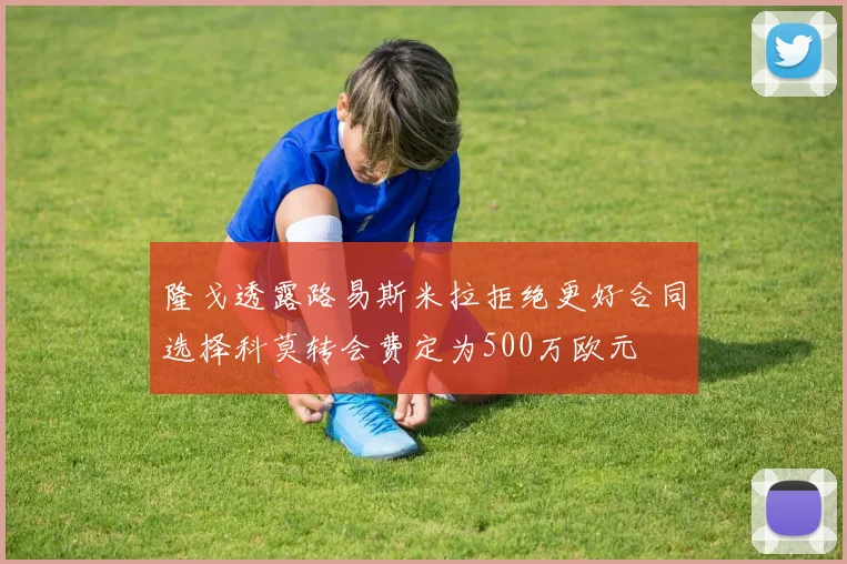 隆戈透露路易斯米拉拒绝更好合同选择科莫转会费定为500万欧元
