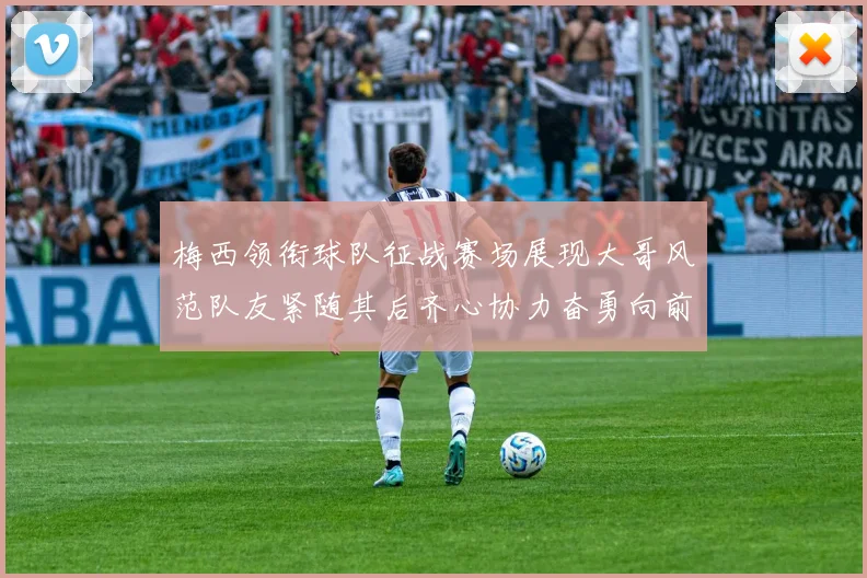 梅西领衔球队征战赛场展现大哥风范队友紧随其后齐心协力奋勇向前