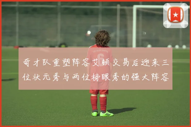 奇才队重塑阵容艾顿交易后迎来三位状元秀与两位榜眼秀的强大阵容