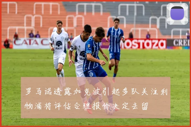 罗马诺透露加克波引起多队关注利物浦将评估合理报价决定去留