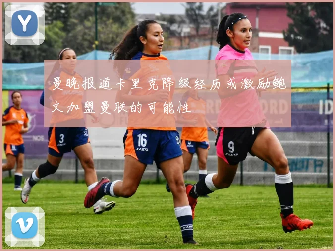曼晚报道卡里克降级经历或激励鲍文加盟曼联的可能性