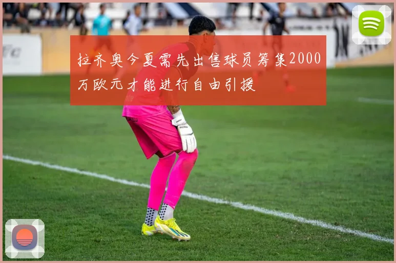 拉齐奥今夏需先出售球员筹集2000万欧元才能进行自由引援