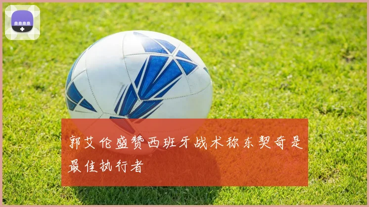 郭艾伦盛赞西班牙战术称东契奇是最佳执行者