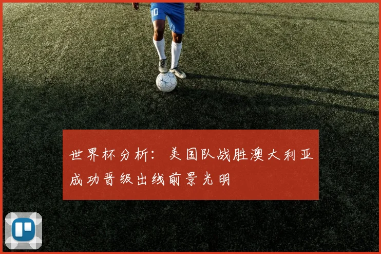 世界杯分析：美国队战胜澳大利亚成功晋级出线前景光明