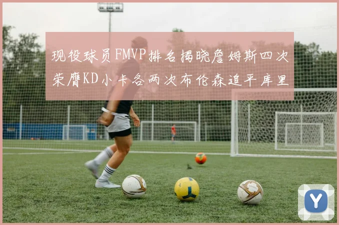 现役球员FMVP排名揭晓詹姆斯四次荣膺KD小卡各两次布伦森追平库里与约基奇