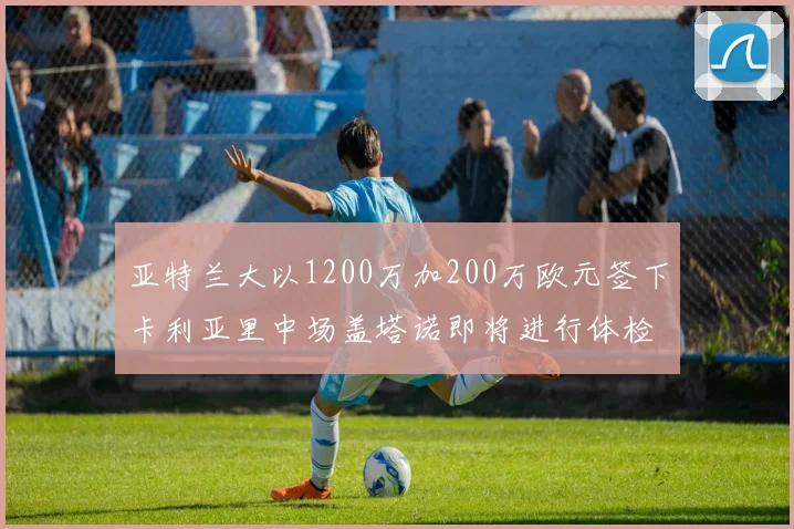 亚特兰大以1200万加200万欧元签下卡利亚里中场盖塔诺即将进行体检